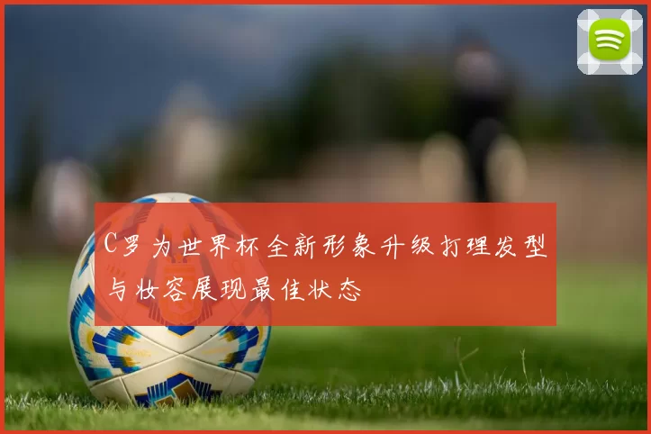 C罗为世界杯全新形象升级打理发型与妆容展现最佳状态