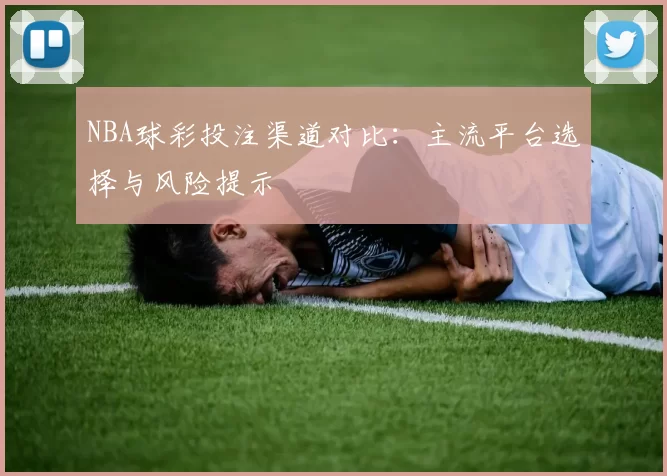 NBA球彩投注渠道对比：主流平台选择与风险提示