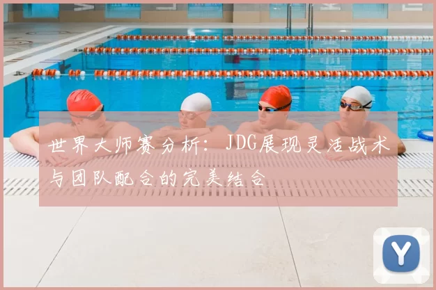 世界大师赛分析：JDG展现灵活战术与团队配合的完美结合