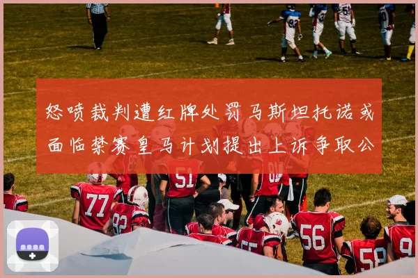 怒喷裁判遭红牌处罚马斯坦托诺或面临禁赛皇马计划提出上诉争取公正处理