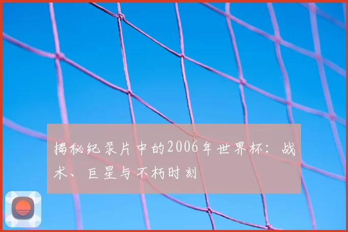 揭秘纪录片中的2006年世界杯:战术、巨星与不朽时刻