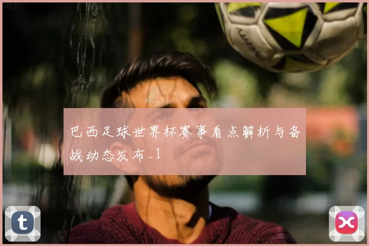 巴西足球世界杯赛事看点解析与备战动态发布_1