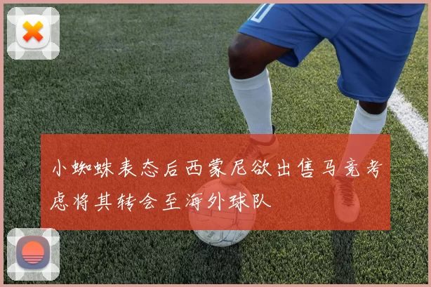 小蜘蛛表态后西蒙尼欲出售马竞考虑将其转会至海外球队