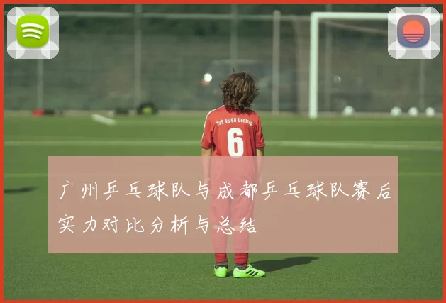 广州乒乓球队与成都乒乓球队赛后实力对比分析与总结