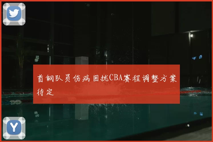 首钢队员伤病困扰CBA赛程调整方案待定