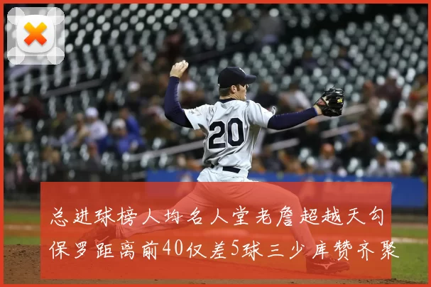 总进球榜人均名人堂老詹超越天勾保罗距离前40仅差5球三少库赞齐聚榜单
