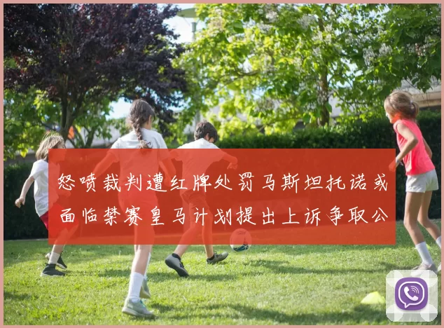 怒喷裁判遭红牌处罚马斯坦托诺或面临禁赛皇马计划提出上诉争取公正处理
