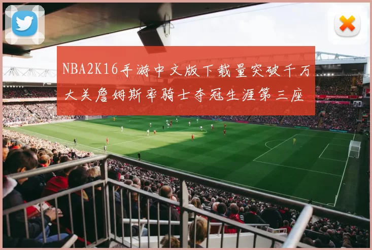 NBA2K16手游中文版下载量突破千万大关詹姆斯率骑士夺冠生涯第三座MVP