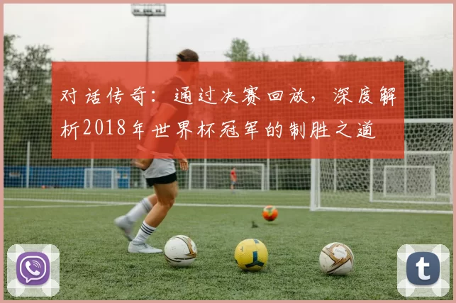 对话传奇：通过决赛回放，深度解析2018年世界杯冠军的制胜之道