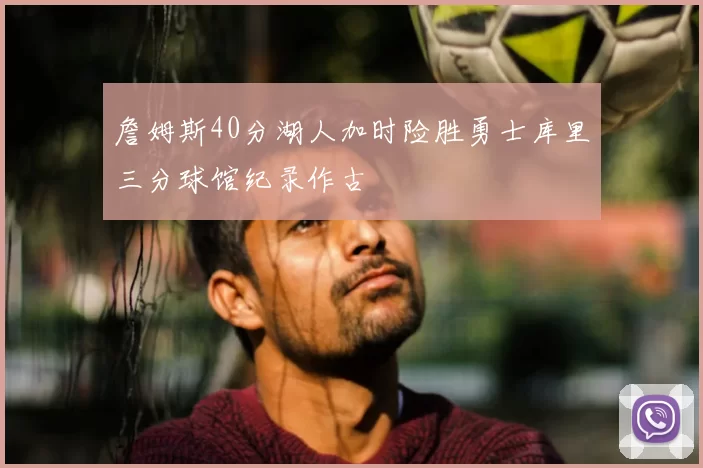 詹姆斯40分湖人加时险胜勇士库里三分球馆纪录作古
