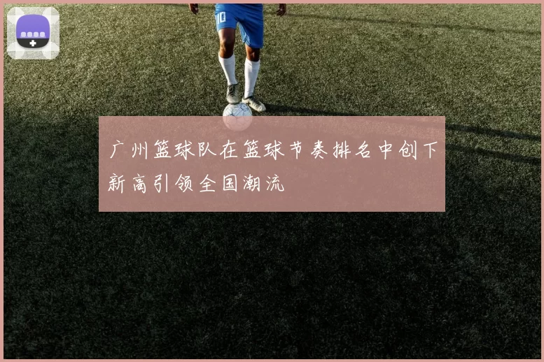 广州篮球队在篮球节奏排名中创下新高引领全国潮流