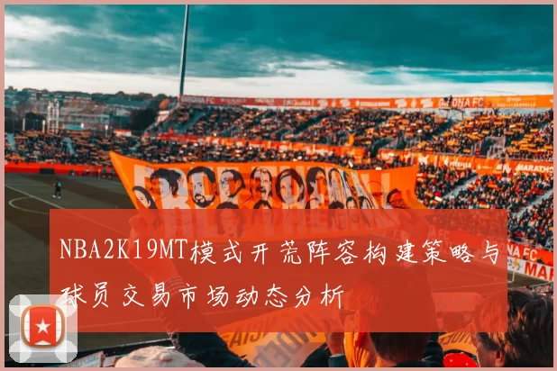 NBA2K19MT模式开荒阵容构建策略与球员交易市场动态分析