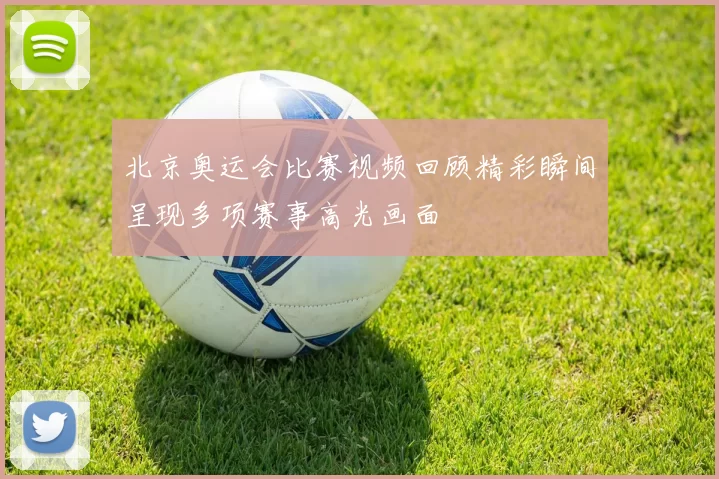 北京奥运会比赛视频回顾精彩瞬间呈现多项赛事高光画面