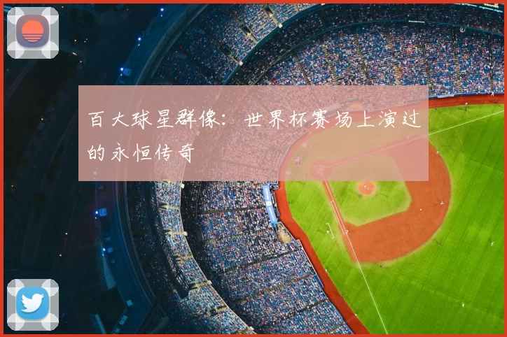 百大球星群像:世界杯赛场上演过的永恒传奇