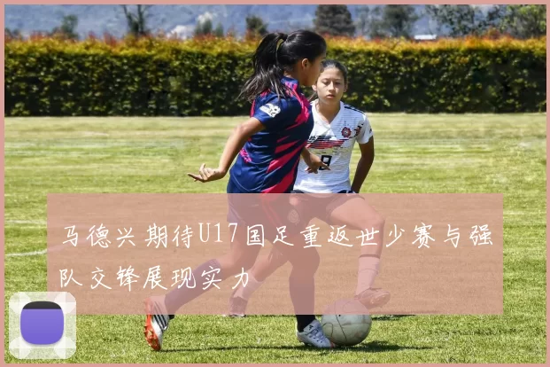 马德兴期待U17国足重返世少赛与强队交锋展现实力