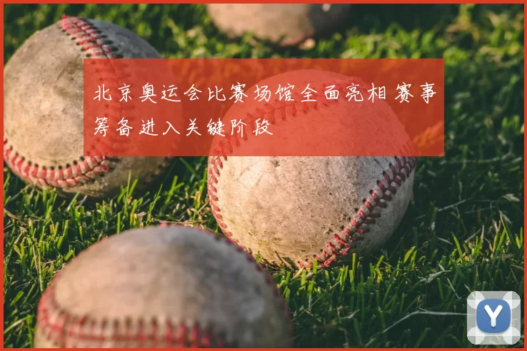 北京奥运会比赛场馆全面亮相 赛事筹备进入关键阶段