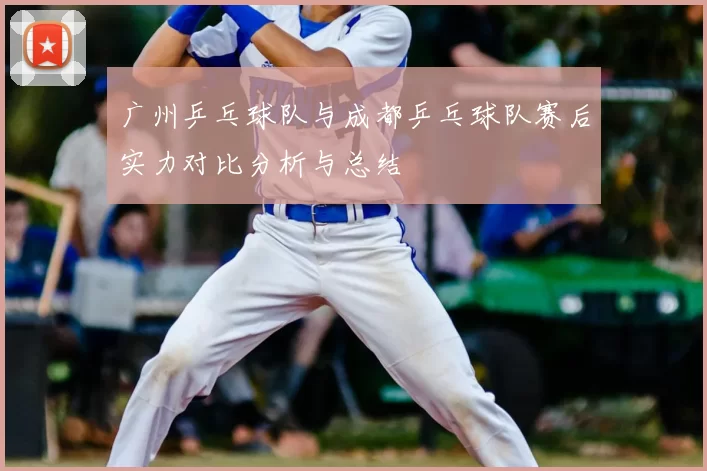 广州乒乓球队与成都乒乓球队赛后实力对比分析与总结