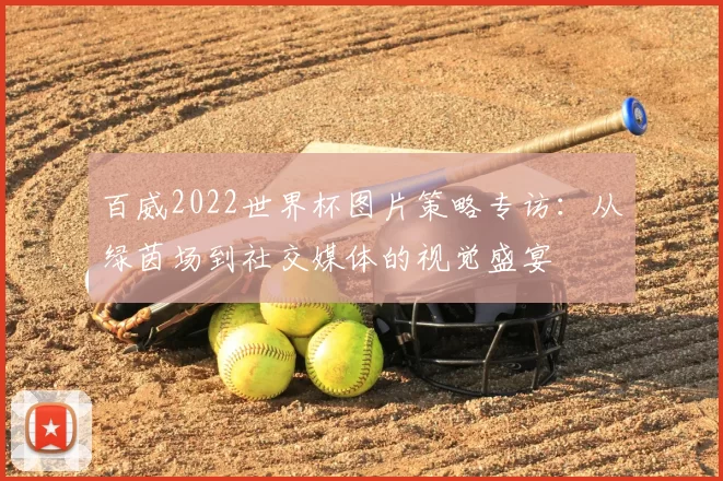 百威2022世界杯图片策略专访：从绿茵场到社交媒体的视觉盛宴
