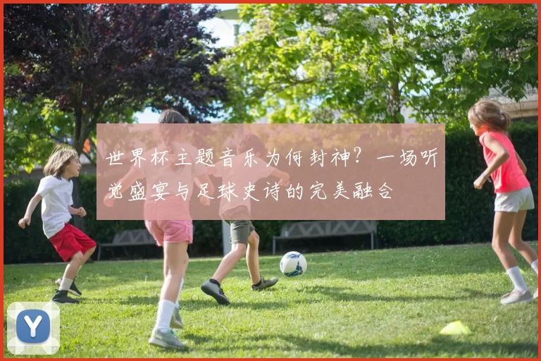 世界杯主题音乐为何封神？一场听觉盛宴与足球史诗的完美融合