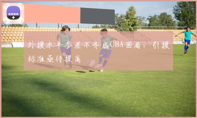 外援水平参差不齐成CBA困局，引援标准亟待提高
