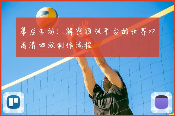 幕后专访：解密顶级平台的世界杯高清回放制作流程