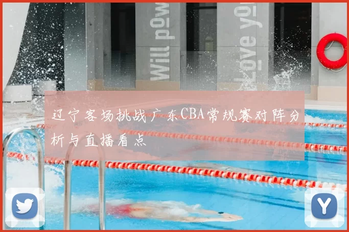 辽宁客场挑战广东CBA常规赛对阵分析与直播看点
