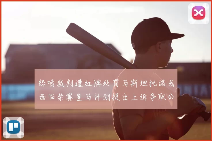 怒喷裁判遭红牌处罚马斯坦托诺或面临禁赛皇马计划提出上诉争取公正处理
