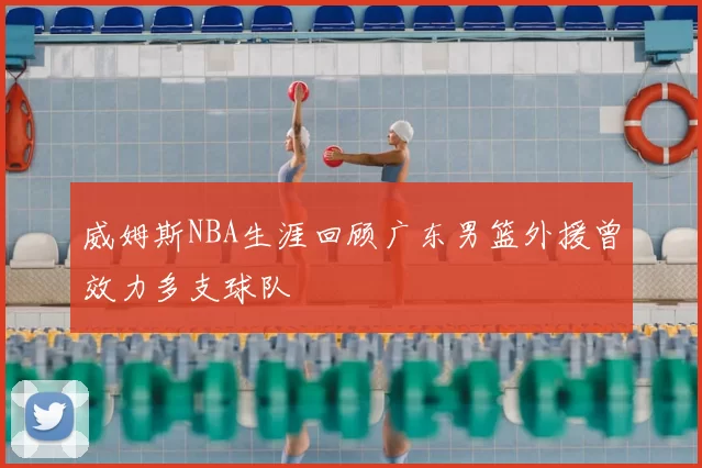 威姆斯NBA生涯回顾广东男篮外援曾效力多支球队
