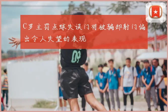 C罗主罚点球失误门将被骗却射门偏出令人失望的表现