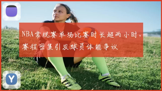 NBA常规赛单场比赛时长超两小时，赛程密集引发球员体能争议