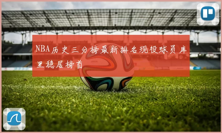NBA历史三分榜最新排名现役球员库里稳居榜首