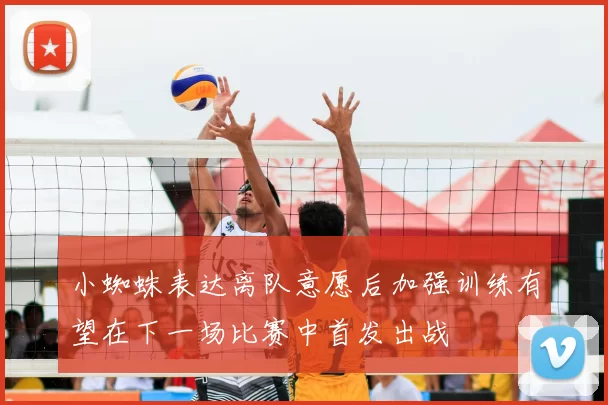 小蜘蛛表达离队意愿后加强训练有望在下一场比赛中首发出战