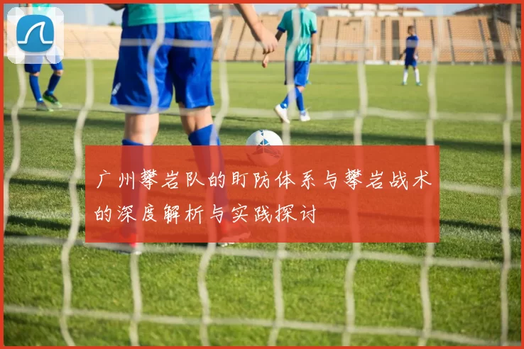广州攀岩队的盯防体系与攀岩战术的深度解析与实践探讨