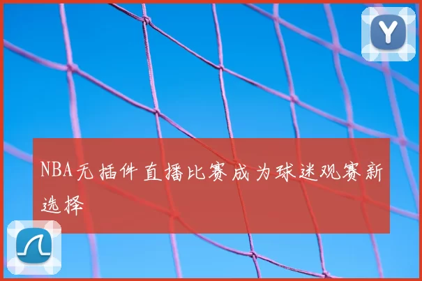 NBA无插件直播比赛成为球迷观赛新选择