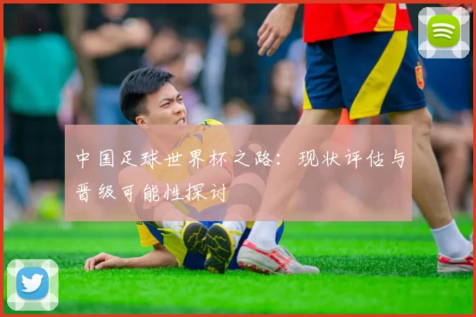 中国足球世界杯之路：现状评估与晋级可能性探讨