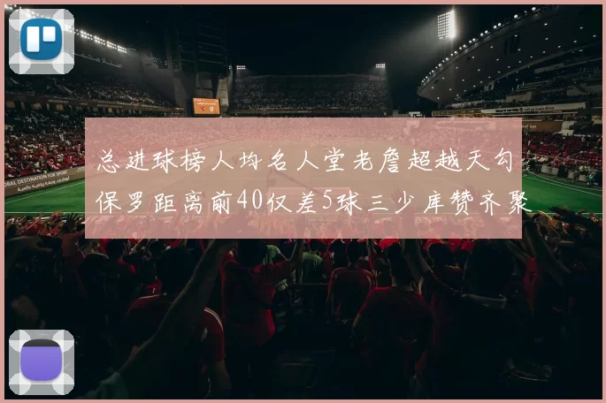 总进球榜人均名人堂老詹超越天勾保罗距离前40仅差5球三少库赞齐聚榜单