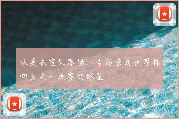 从更衣室到赛场：专访亲历世界杯四分之一决赛的球星