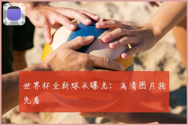 世界杯全新球衣曝光:高清图片抢先看