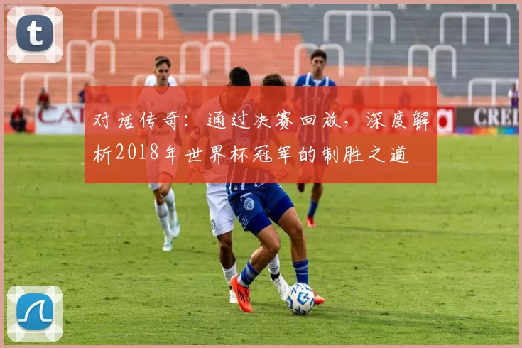 对话传奇：通过决赛回放，深度解析2018年世界杯冠军的制胜之道