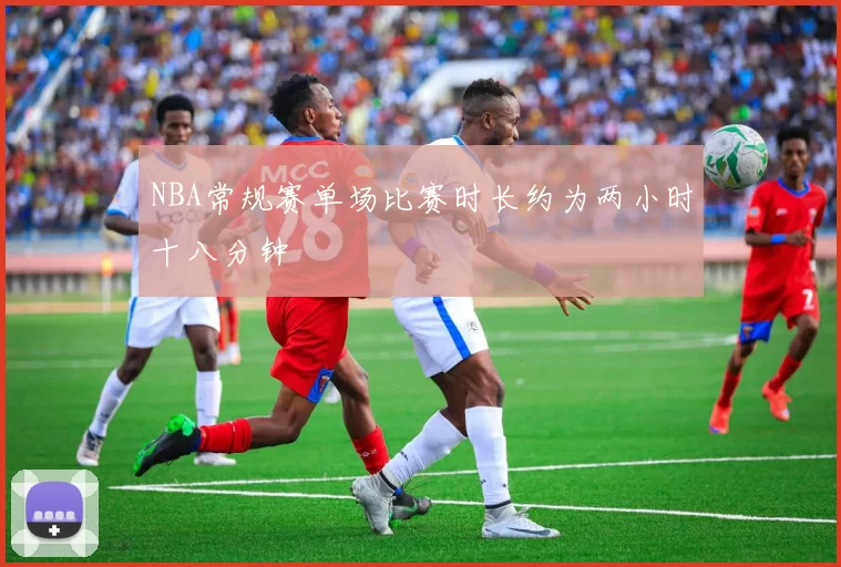 NBA常规赛单场比赛时长约为两小时十八分钟