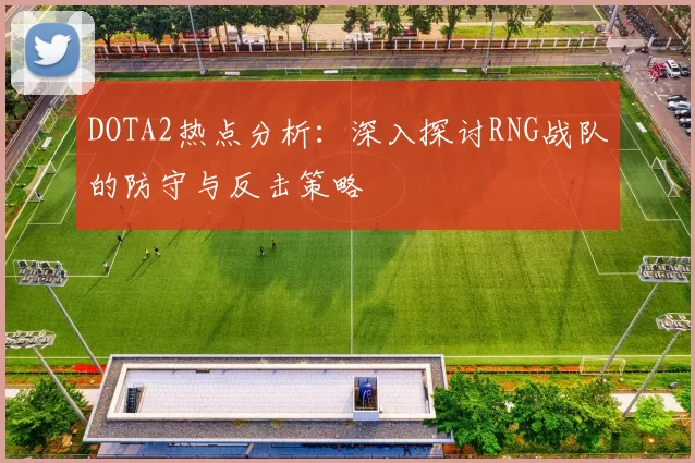 DOTA2热点分析:深入探讨RNG战队的防守与反击策略
