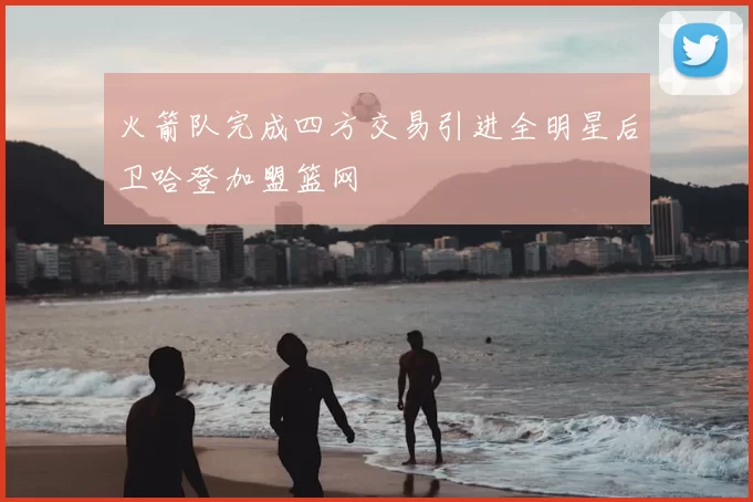火箭队完成四方交易引进全明星后卫哈登加盟篮网