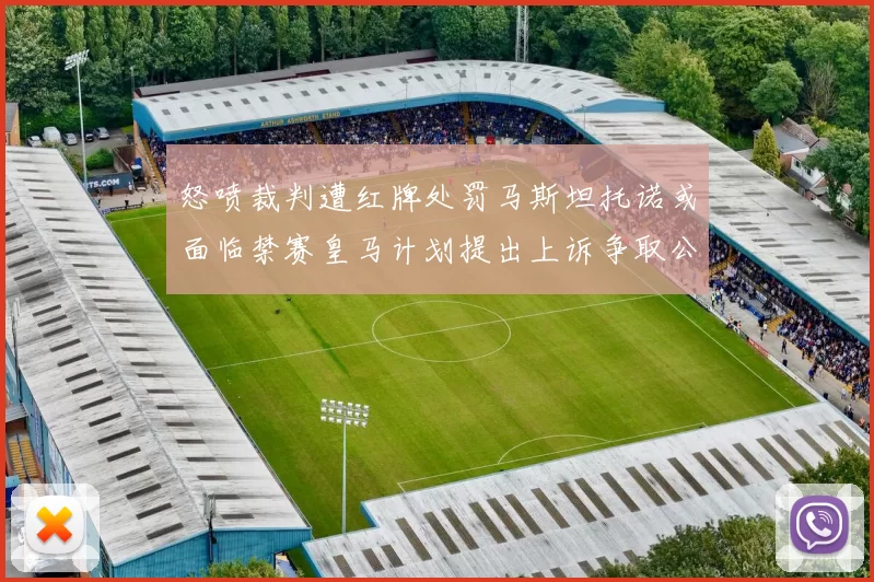 怒喷裁判遭红牌处罚马斯坦托诺或面临禁赛皇马计划提出上诉争取公正处理