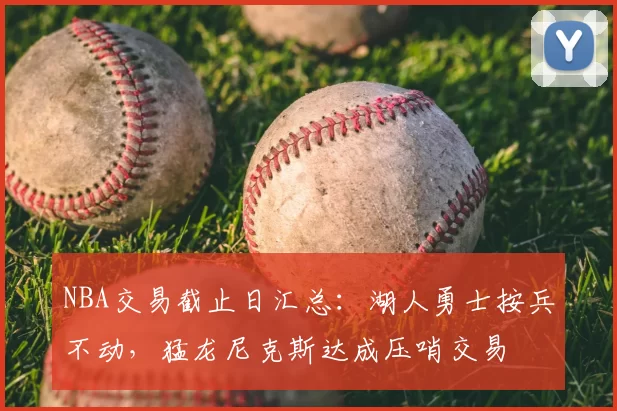 NBA交易截止日汇总:湖人勇士按兵不动,猛龙尼克斯达成压哨交易