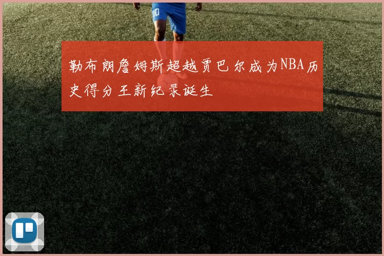 勒布朗詹姆斯超越贾巴尔成为NBA历史得分王新纪录诞生